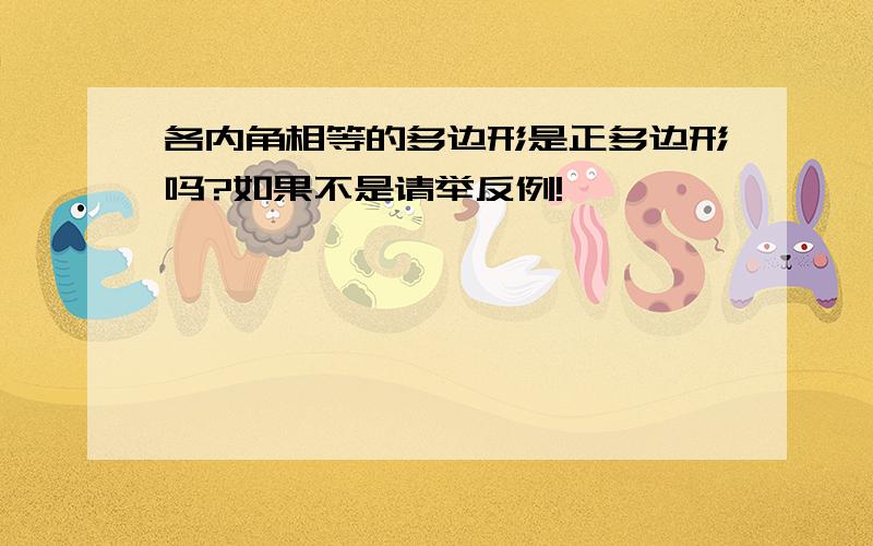 各内角相等的多边形是正多边形吗?如果不是请举反例!