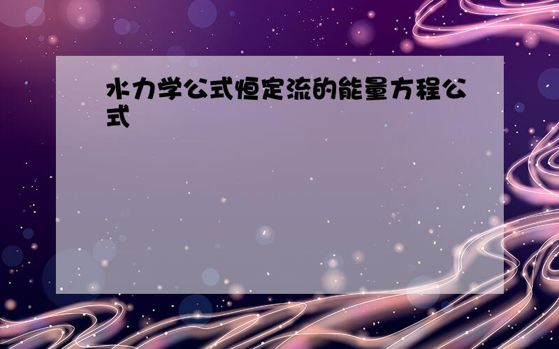 水力学公式恒定流的能量方程公式