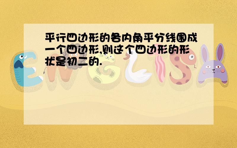 平行四边形的各内角平分线围成一个四边形,则这个四边形的形状是初二的.