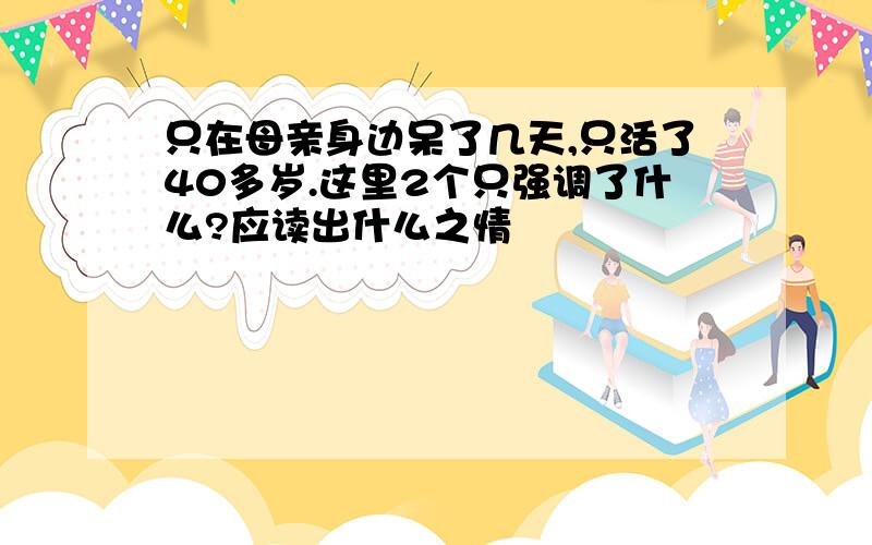 只在母亲身边呆了几天,只活了40多岁.这里2个只强调了什么?应读出什么之情