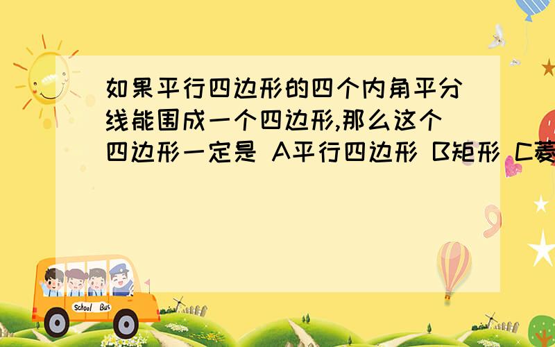 如果平行四边形的四个内角平分线能围成一个四边形,那么这个四边形一定是 A平行四边形 B矩形 C菱形 D正方形