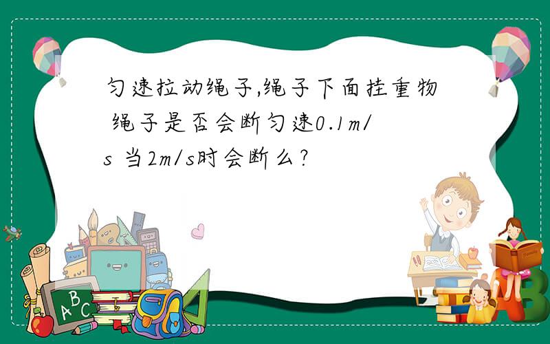 匀速拉动绳子,绳子下面挂重物 绳子是否会断匀速0.1m/s 当2m/s时会断么？