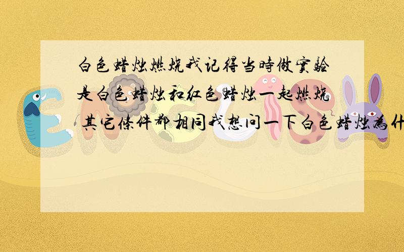 白色蜡烛燃烧我记得当时做实验是白色蜡烛和红色蜡烛一起燃烧 其它条件都相同我想问一下白色蜡烛为什么比红色蜡烛先灭掉正确的多给分是原理