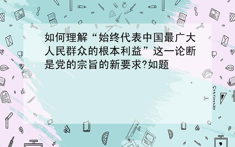 如何理解“始终代表中国最广大人民群众的根本利益”这一论断是党的宗旨的新要求?如题