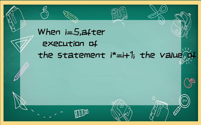 When i=5,after execution of the statement i*=i+1; the value of i is【1】