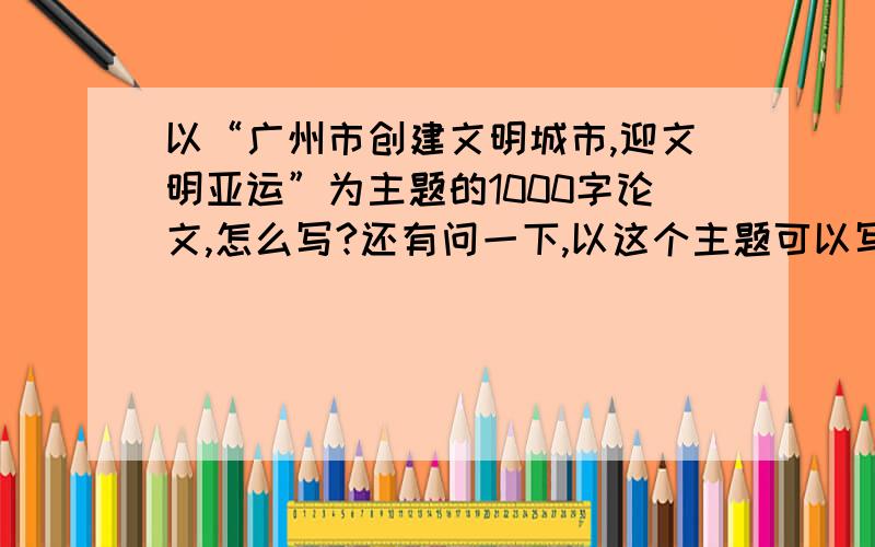 以“广州市创建文明城市,迎文明亚运”为主题的1000字论文,怎么写?还有问一下,以这个主题可以写小标题“广州有没有资格成为文明城市的看法”么.可以以什么内容来讨论?..