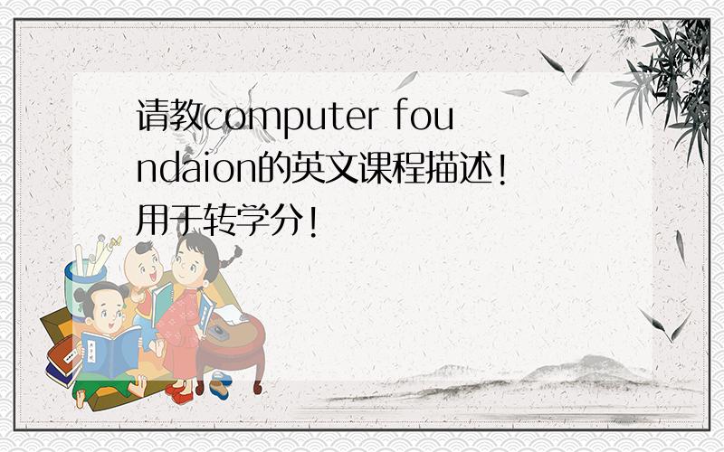 请教computer foundaion的英文课程描述!用于转学分!