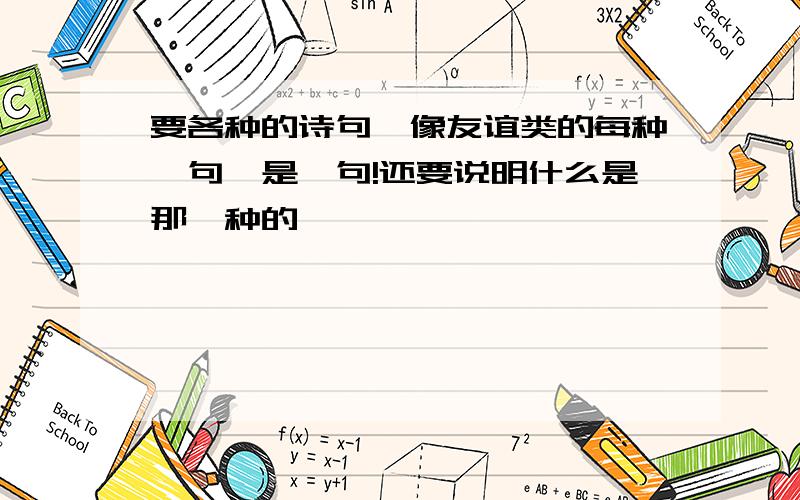 要各种的诗句,像友谊类的每种一句,是一句!还要说明什么是那一种的