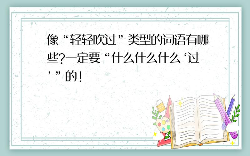 像“轻轻吹过”类型的词语有哪些?一定要“什么什么什么‘过’”的!