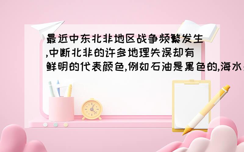 最近中东北非地区战争频繁发生,中断北非的许多地理失误却有鲜明的代表颜色,例如石油是黑色的,海水是蓝的举例说明其他颜色代表的含义（3个就好了）