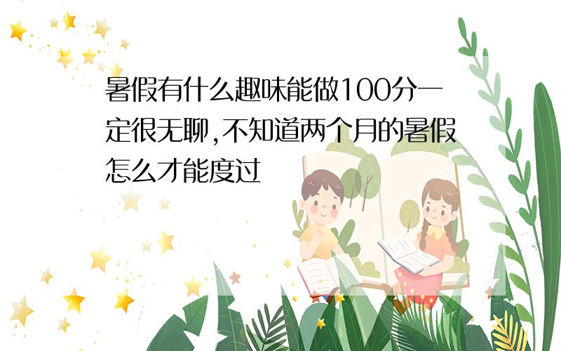 暑假有什么趣味能做100分一定很无聊,不知道两个月的暑假怎么才能度过