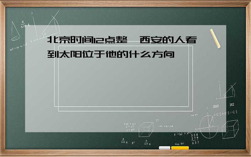 北京时间12点整,西安的人看到太阳位于他的什么方向