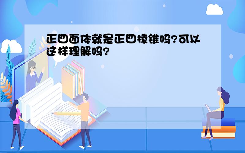 正四面体就是正四棱锥吗?可以这样理解吗?