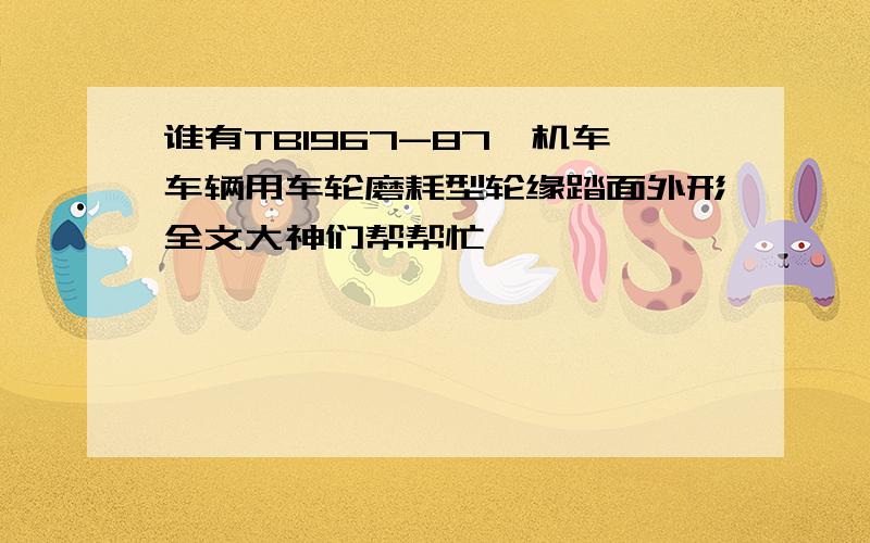 谁有TB1967-87,机车车辆用车轮磨耗型轮缘踏面外形全文大神们帮帮忙