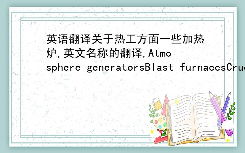 英语翻译关于热工方面一些加热炉,英文名称的翻译,Atmosphere generatorsBlast furnacesCrucible furnacesDryerFlaresIndirect process heatersKilnsLehrsMuffle FurnacesOvensRadiant tube heat treat furnacesReverberatory furnacesSalt bath f