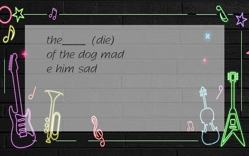 the____ (die) of the dog made him sad