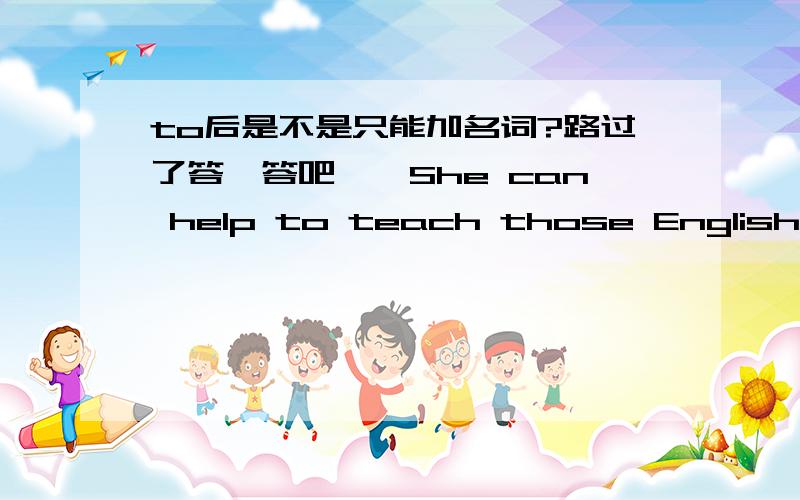 to后是不是只能加名词?路过了答一答吧……She can help to teach those English-speaking studens，这是哪种情况啊