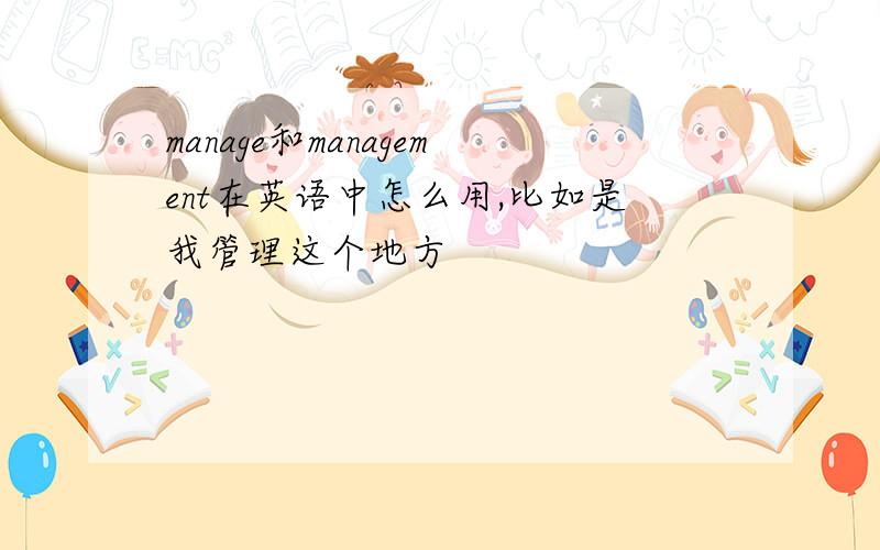 manage和management在英语中怎么用,比如是我管理这个地方