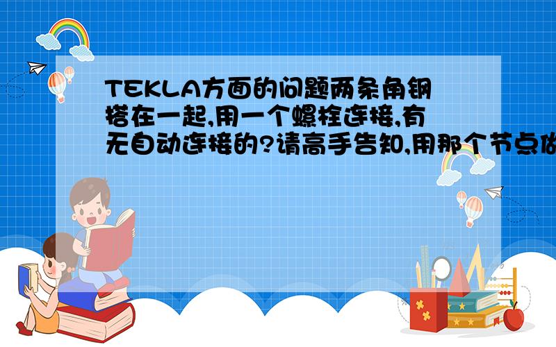 TEKLA方面的问题两条角钢搭在一起,用一个螺栓连接,有无自动连接的?请高手告知,用那个节点做自动连接,另外如何做带筋板圆法兰,用那个节点做?