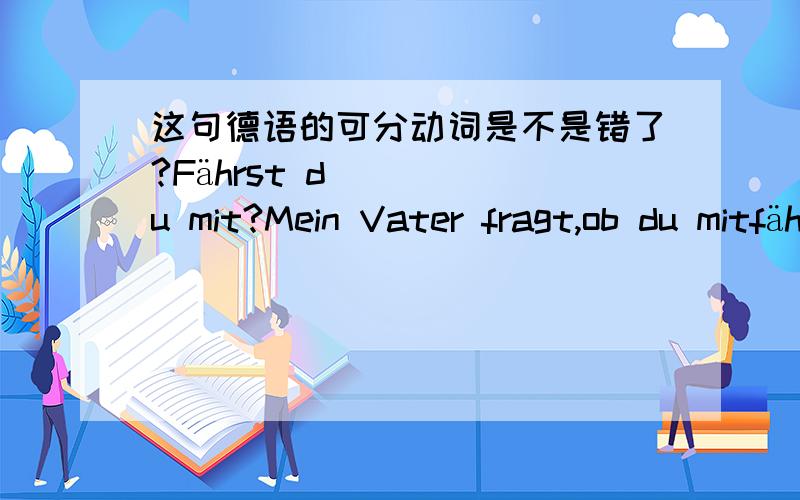 这句德语的可分动词是不是错了?Fährst du mit?Mein Vater fragt,ob du mitfährst.请问这里的mitfahren是不是可分动词?为什么在后句中mitfahren没有分开呢?可分动词除了在情态助动词连用,将来时,还