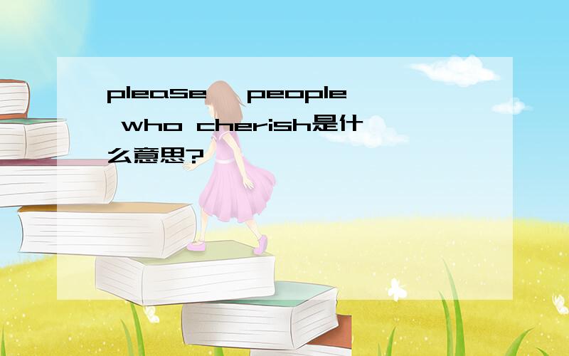 please, people who cherish是什么意思?