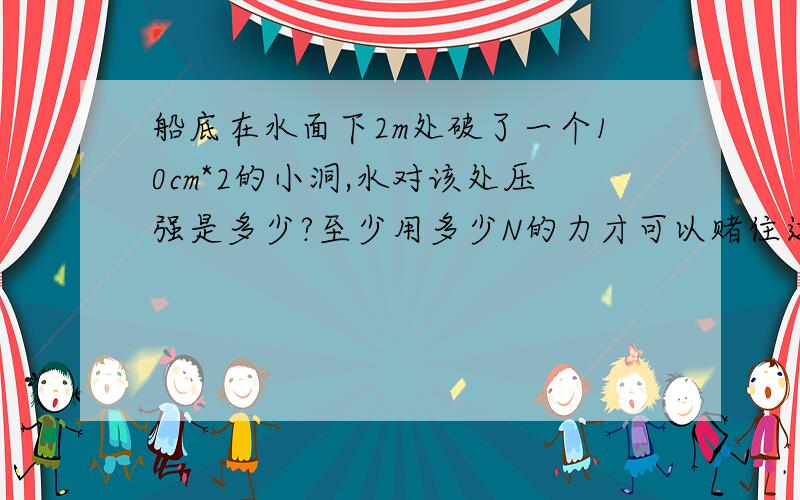 船底在水面下2m处破了一个10cm*2的小洞,水对该处压强是多少?至少用多少N的力才可以赌住这个洞