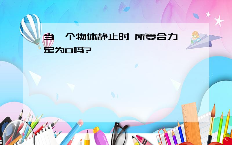 当一个物体静止时 所受合力一定为0吗?