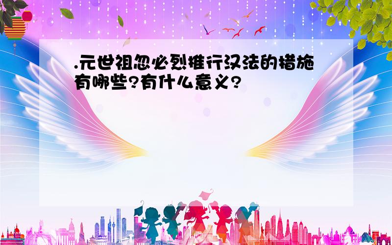 .元世祖忽必烈推行汉法的措施有哪些?有什么意义?