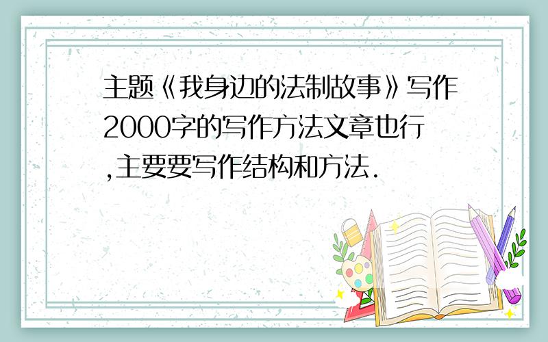 主题《我身边的法制故事》写作2000字的写作方法文章也行,主要要写作结构和方法.