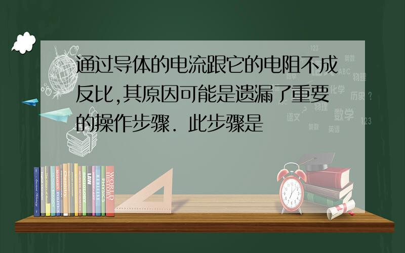 通过导体的电流跟它的电阻不成反比,其原因可能是遗漏了重要的操作步骤．此步骤是