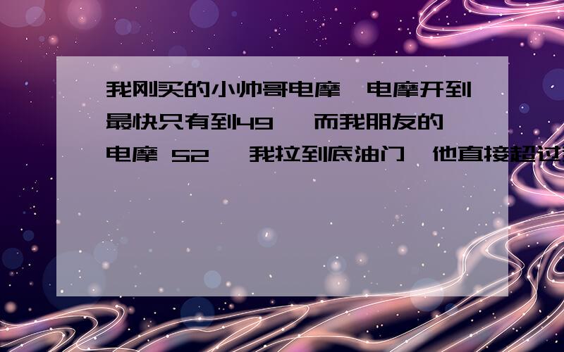 我刚买的小帅哥电摩,电摩开到最快只有到49 ,而我朋友的电摩 52 ,我拉到底油门,他直接超过我的,怎么才能提升速度,怎么弄超压呢,我的车控制器知道多少W的,可是电机看不出