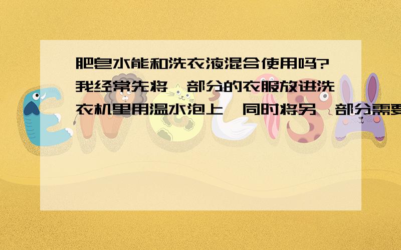 肥皂水能和洗衣液混合使用吗?我经常先将一部分的衣服放进洗衣机里用温水泡上,同时将另一部分需要用手搓的衣服用肥皂搓一遍,再将搓完的衣服连衣服带水泼进洗衣机里.这样好不好,两种