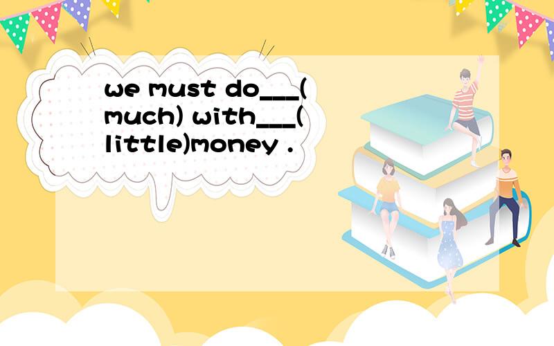 we must do___(much) with___(little)money .