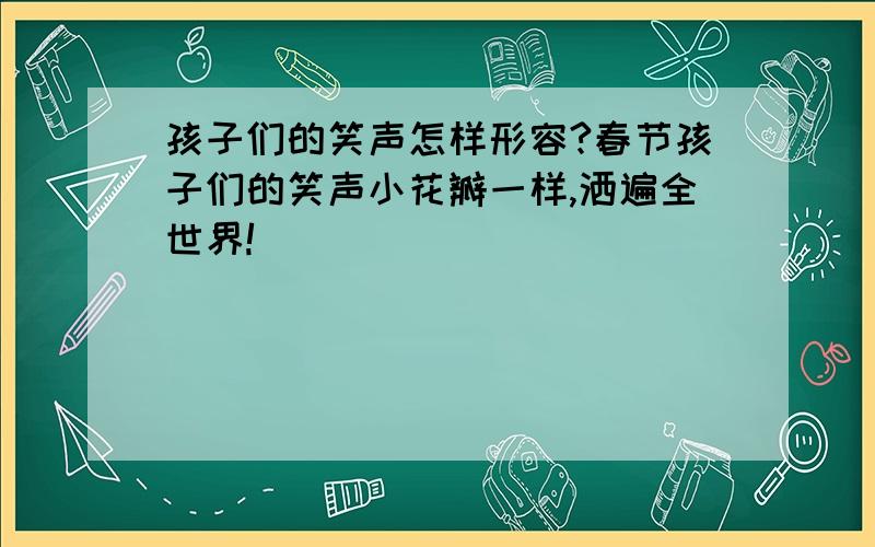 孩子们的笑声怎样形容?春节孩子们的笑声小花瓣一样,洒遍全世界!