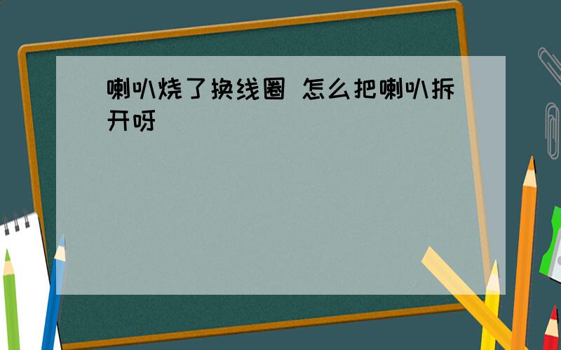 喇叭烧了换线圈 怎么把喇叭拆开呀