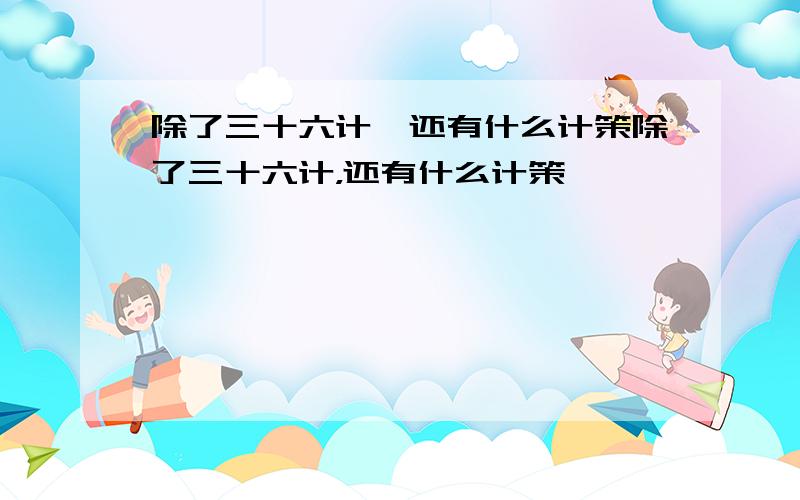 除了三十六计,还有什么计策除了三十六计，还有什么计策