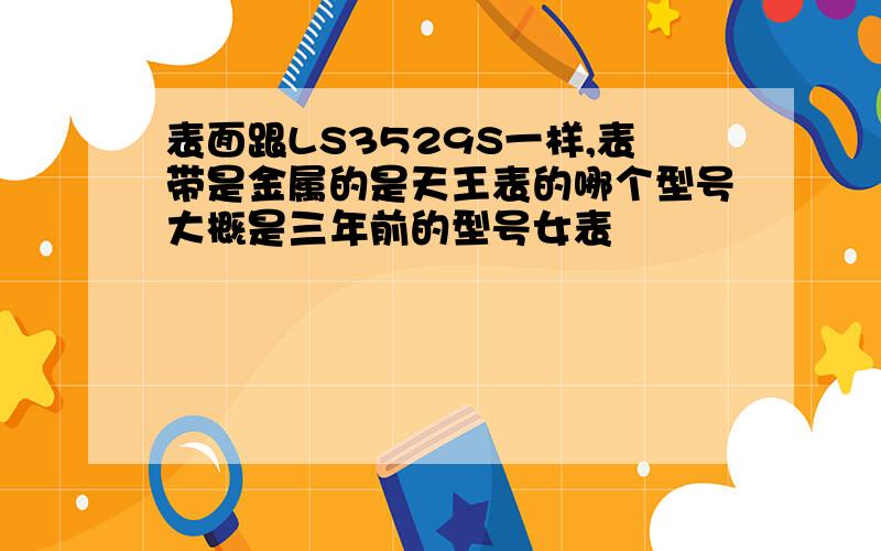 表面跟LS3529S一样,表带是金属的是天王表的哪个型号大概是三年前的型号女表