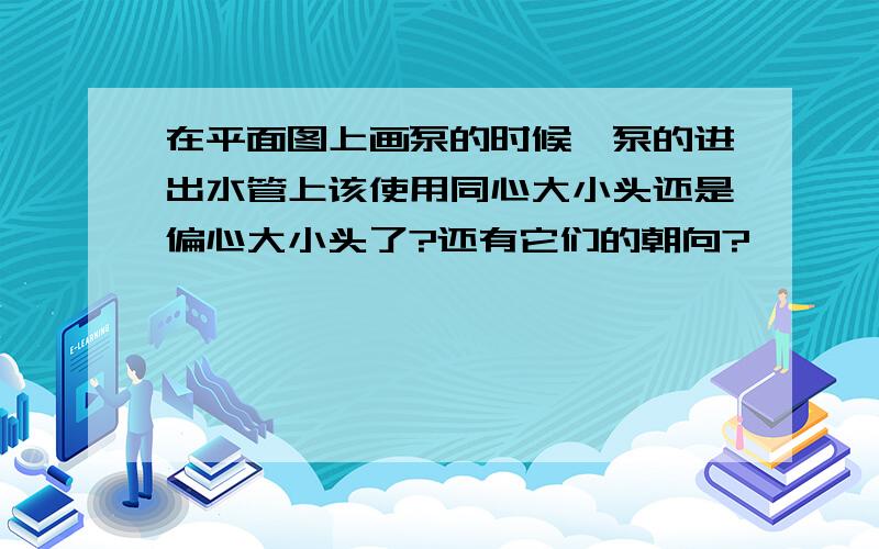 在平面图上画泵的时候,泵的进出水管上该使用同心大小头还是偏心大小头了?还有它们的朝向?