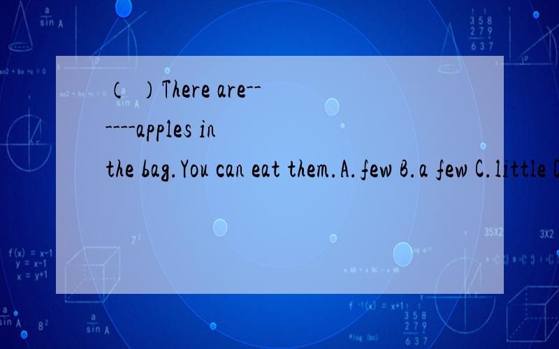 （ ）There are------apples in the bag.You can eat them.A.few B.a few C.little D.a little( )It is important------a balanced diet.A.eat B.eats C.eatingD.to eat( )------give up,then you can be successful.A.Always B.Sometimes C.Never D.Usually( )There