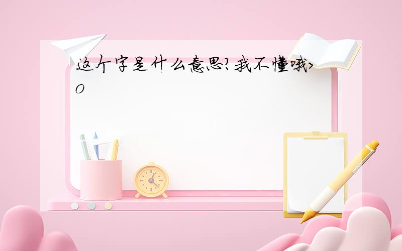 这个字是什么意思?我不懂哦>o