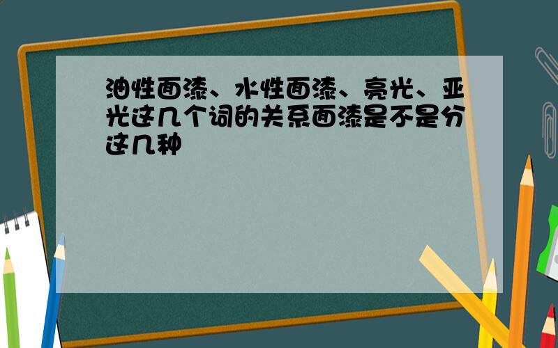 油性面漆、水性面漆、亮光、亚光这几个词的关系面漆是不是分这几种