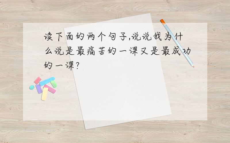 读下面的两个句子,说说我为什么说是最痛苦的一课又是最成功的一课?