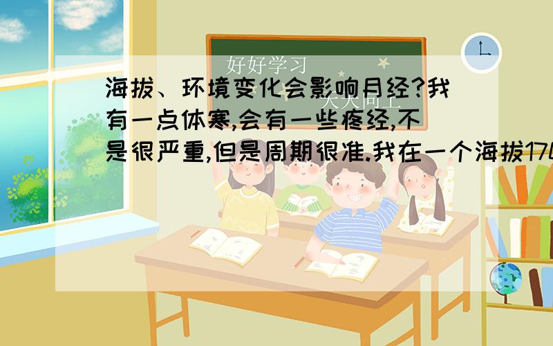 海拔、环境变化会影响月经?我有一点体寒,会有一些疼经,不是很严重,但是周期很准.我在一个海拔1700左右的城市上班,我家在一个海拔300米的城市,相距600公里左右,每次休假回家都开车回家呆