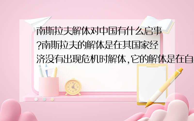 南斯拉夫解体对中国有什么启事?南斯拉夫的解体是在其国家经济没有出现危机时解体,它的解体是在自身民族问题和冷战后西方列强出于自身利益形成,这对中国民族问题有什么警示?西方对于