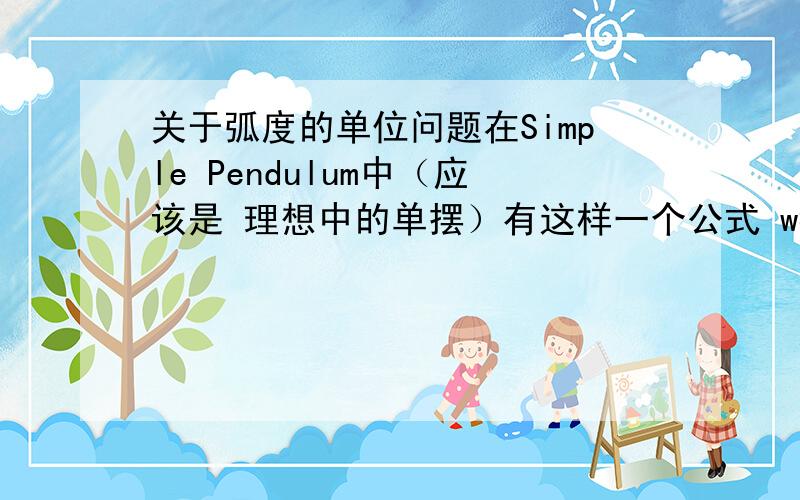 关于弧度的单位问题在Simple Pendulum中（应该是 理想中的单摆）有这样一个公式 w=sqr(g/l)转换一下就是 g=w^2*L,其中w是角频率,L是单摆长度那么我想问,弧度的单位是rad/s,长度单位是m那么按照上