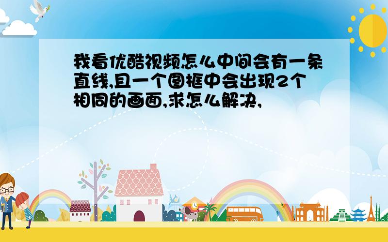 我看优酷视频怎么中间会有一条直线,且一个图框中会出现2个相同的画面,求怎么解决,