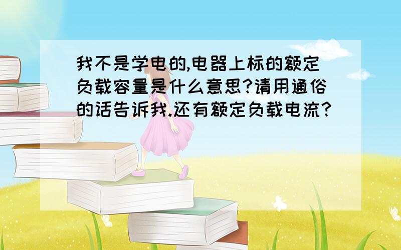 我不是学电的,电器上标的额定负载容量是什么意思?请用通俗的话告诉我.还有额定负载电流?