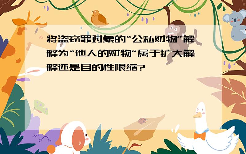 将盗窃罪对象的“公私财物”解释为“他人的财物”属于扩大解释还是目的性限缩?