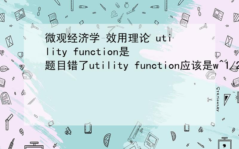 微观经济学 效用理论 utility function是题目错了utility function应该是w^1/2