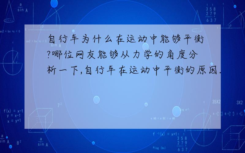 自行车为什么在运动中能够平衡?哪位网友能够从力学的角度分析一下,自行车在运动中平衡的原因.